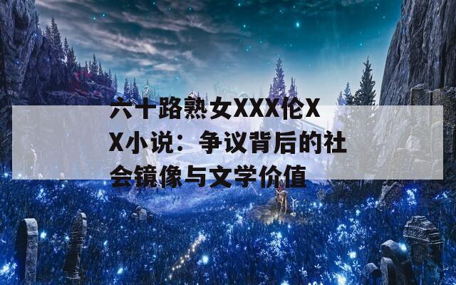 六十路熟女XXX伦XX小说：争议背后的社会镜像与文学价值