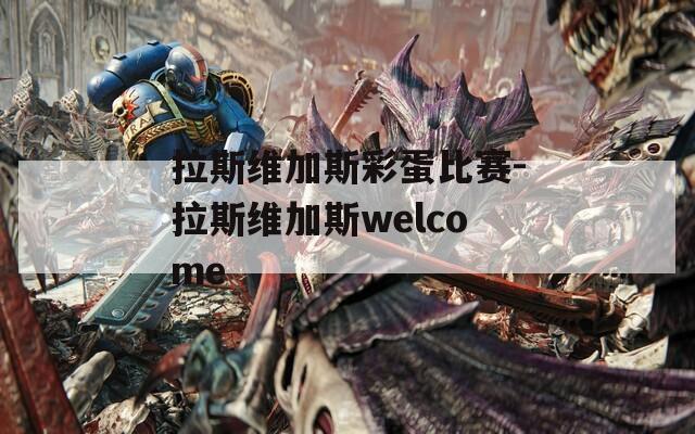拉斯维加斯彩蛋比赛-拉斯维加斯welcome