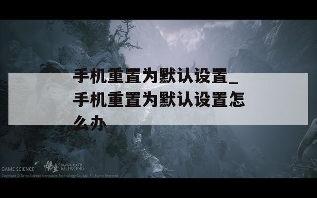 手机重置为默认设置_手机重置为默认设置怎么办