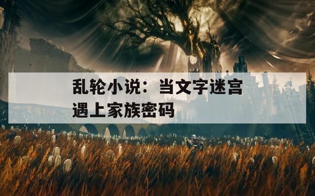 乱轮小说：当文字迷宫遇上家族密码