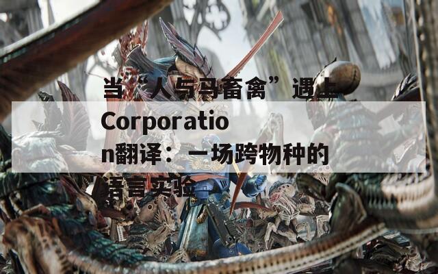 当“人与马畜禽”遇上Corporation翻译：一场跨物种的语言实验
