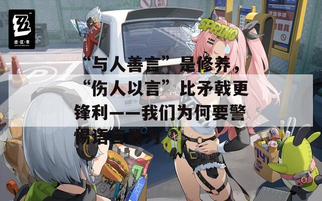 “与人善言”是修养，“伤人以言”比矛戟更锋利——我们为何要警惕语言暴力