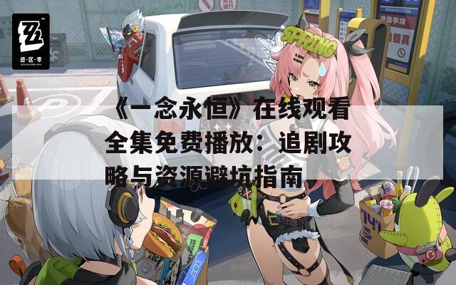 《一念永恒》在线观看全集免费播放：追剧攻略与资源避坑指南