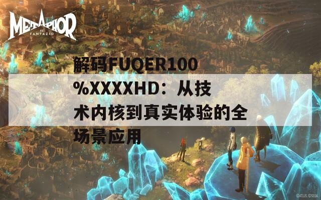 解码FUQER100%XXXXHD：从技术内核到真实体验的全场景应用