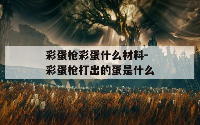彩蛋枪彩蛋什么材料-彩蛋枪打出的蛋是什么