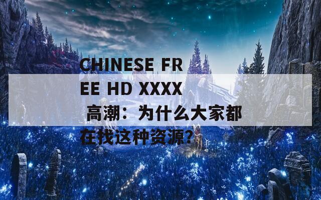CHINESE FREE HD XXXX 高潮：为什么大家都在找这种资源？