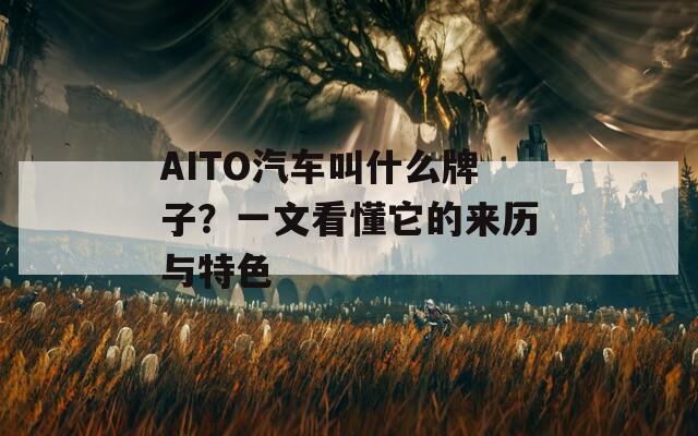AITO汽车叫什么牌子？一文看懂它的来历与特色