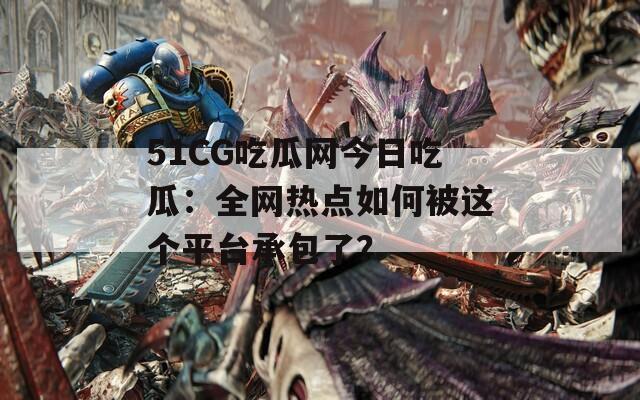 51CG吃瓜网今日吃瓜：全网热点如何被这个平台承包了？
