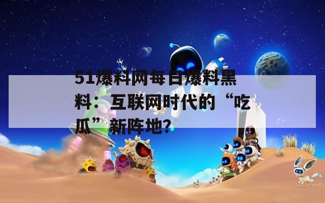 51爆料网每日爆料黑料：互联网时代的“吃瓜”新阵地？