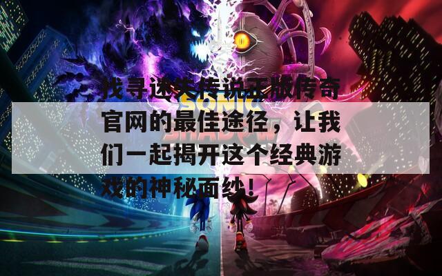 找寻迷失传说正版传奇官网的最佳途径，让我们一起揭开这个经典游戏的神秘面纱！