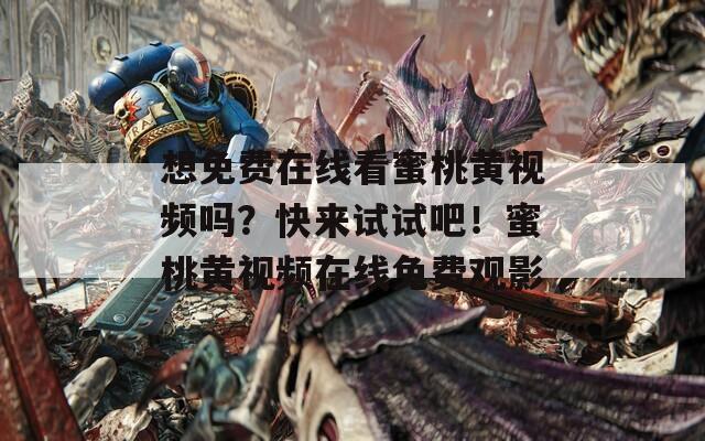 想免费在线看蜜桃黄视频吗？快来试试吧！蜜桃黄视频在线免费观影