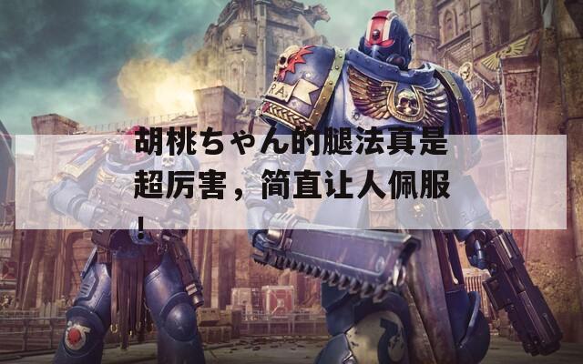 胡桃ちゃん的腿法真是超厉害，简直让人佩服！