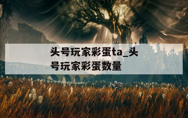 头号玩家彩蛋ta_头号玩家彩蛋数量