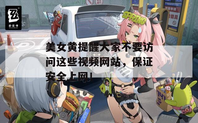 美女黄提醒大家不要访问这些视频网站，保证安全上网！