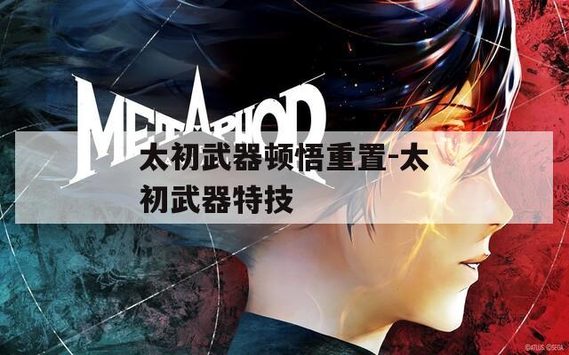 太初武器顿悟重置-太初武器特技