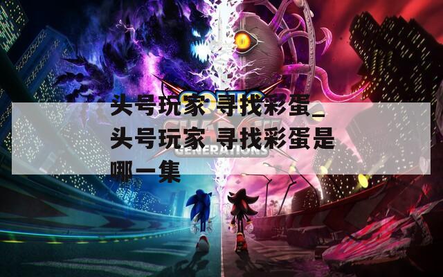 头号玩家 寻找彩蛋_头号玩家 寻找彩蛋是哪一集