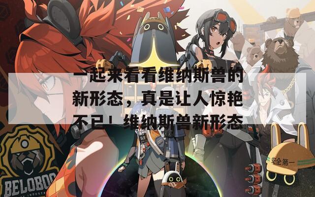 一起来看看维纳斯兽的新形态，真是让人惊艳不已！维纳斯兽新形态