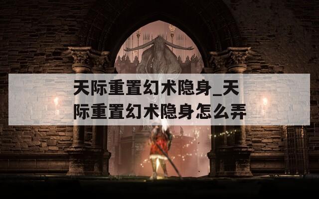 天际重置幻术隐身_天际重置幻术隐身怎么弄