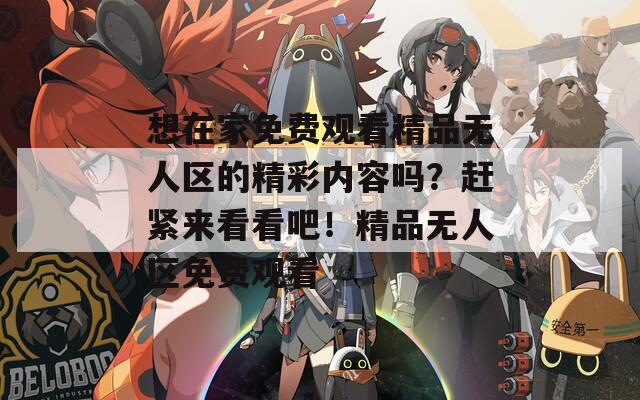 想在家免费观看精品无人区的精彩内容吗？赶紧来看看吧！精品无人区免费观看
