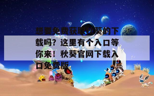 想要免费获取秋葵的下载吗？这里有个入口等你来！秋葵官网下载入口免费版