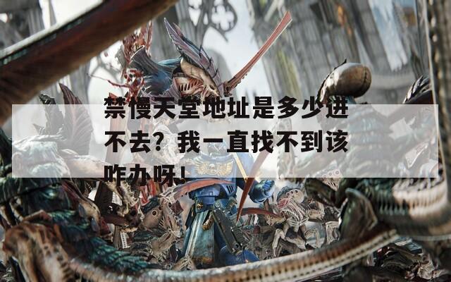 禁慢天堂地址是多少进不去？我一直找不到该咋办呀！