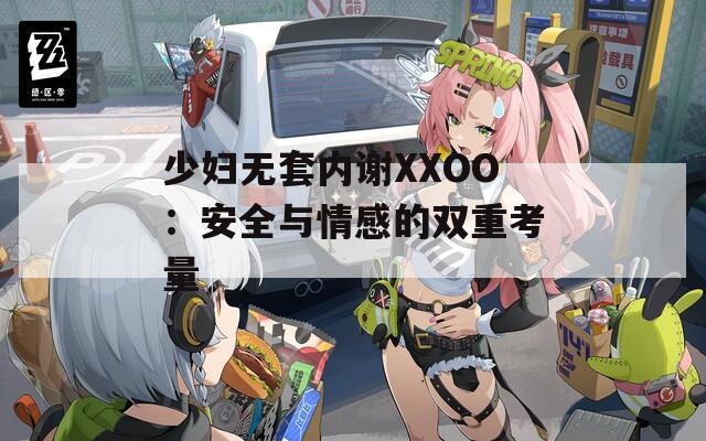少妇无套内谢XXOO：安全与情感的双重考量