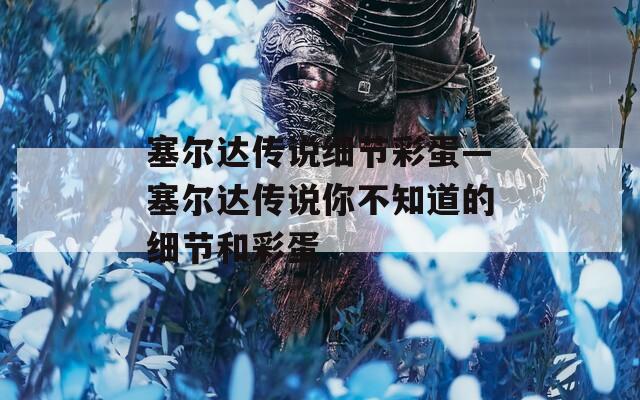 塞尔达传说细节彩蛋—塞尔达传说你不知道的细节和彩蛋