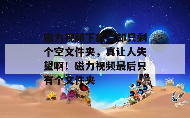 磁力视频下载后却只剩个空文件夹，真让人失望啊！磁力视频最后只有个文件夹