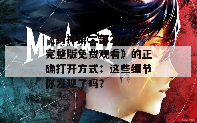 《封神第二部2023完整版免费观看》的正确打开方式：这些细节你发现了吗？