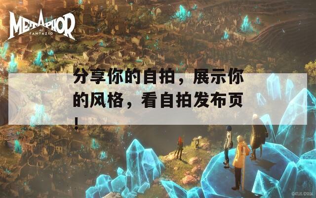 分享你的自拍，展示你的风格，看自拍发布页！