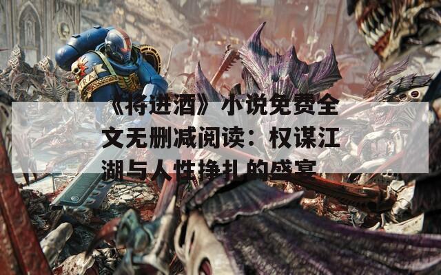 《将进酒》小说免费全文无删减阅读：权谋江湖与人性挣扎的盛宴