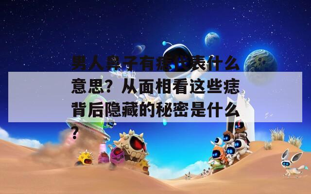 男人鼻子有痣代表什么意思？从面相看这些痣背后隐藏的秘密是什么？