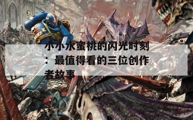 小小水蜜桃的闪光时刻：最值得看的三位创作者故事