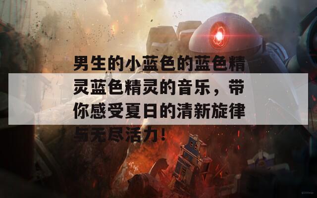 男生的小蓝色的蓝色精灵蓝色精灵的音乐，带你感受夏日的清新旋律与无尽活力！