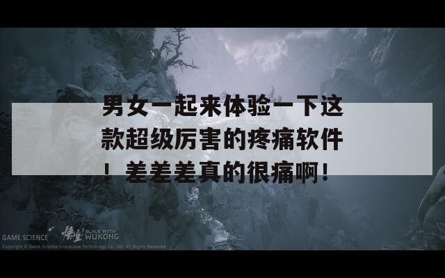 男女一起来体验一下这款超级厉害的疼痛软件！差差差真的很痛啊！