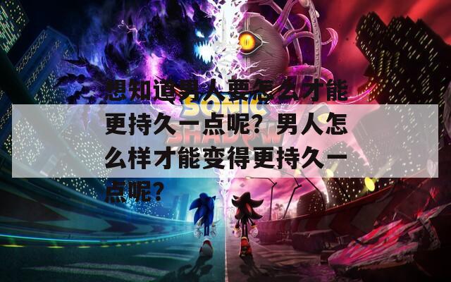 想知道男人要怎么才能更持久一点呢？男人怎么样才能变得更持久一点呢？