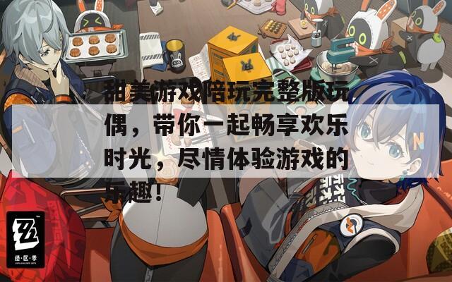 甜美游戏陪玩完整版玩偶，带你一起畅享欢乐时光，尽情体验游戏的乐趣！