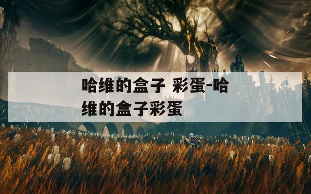 哈维的盒子 彩蛋-哈维的盒子彩蛋