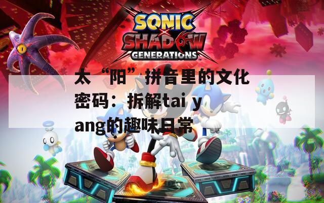 太“阳”拼音里的文化密码：拆解tai yang的趣味日常