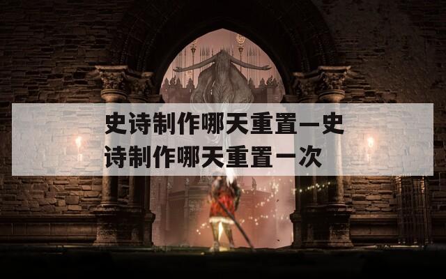 史诗制作哪天重置—史诗制作哪天重置一次