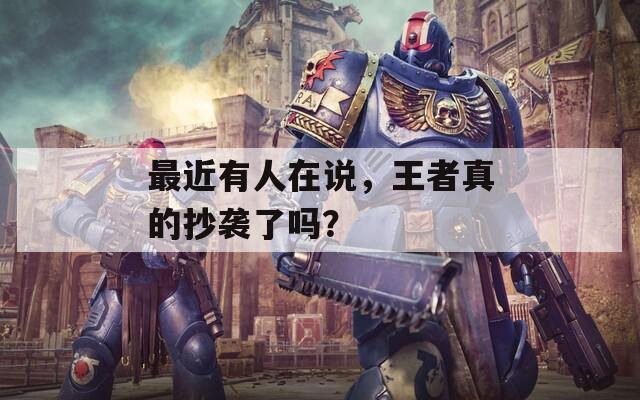 最近有人在说，王者真的抄袭了吗？