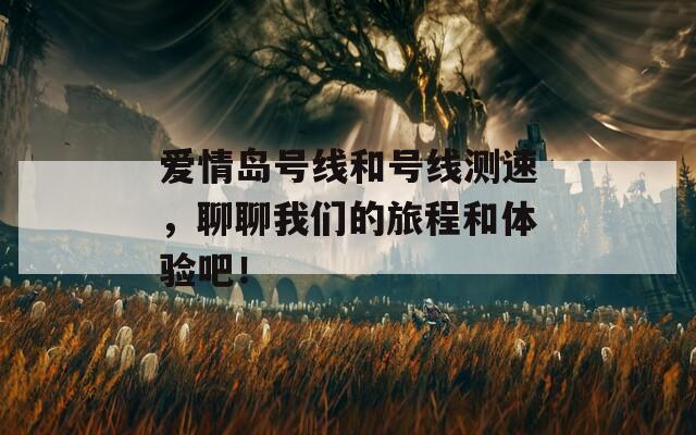 爱情岛号线和号线测速，聊聊我们的旅程和体验吧！