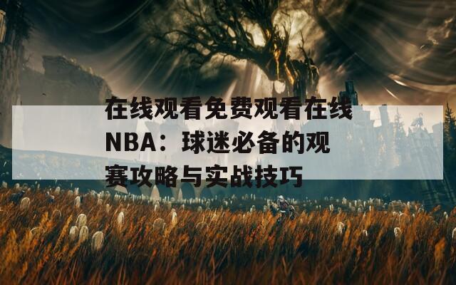 在线观看免费观看在线NBA：球迷必备的观赛攻略与实战技巧