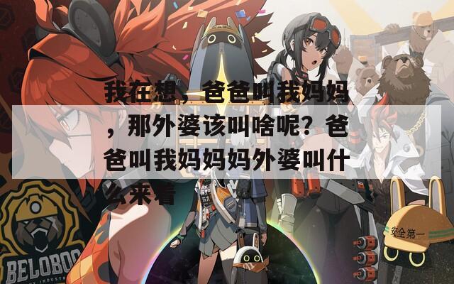 我在想，爸爸叫我妈妈，那外婆该叫啥呢？爸爸叫我妈妈妈外婆叫什么来着