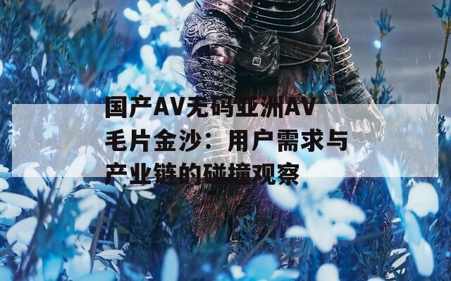 国产AV无码亚洲AV毛片金沙：用户需求与产业链的碰撞观察