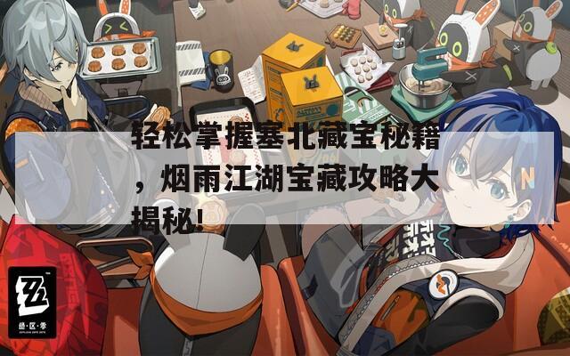 轻松掌握塞北藏宝秘籍，烟雨江湖宝藏攻略大揭秘！