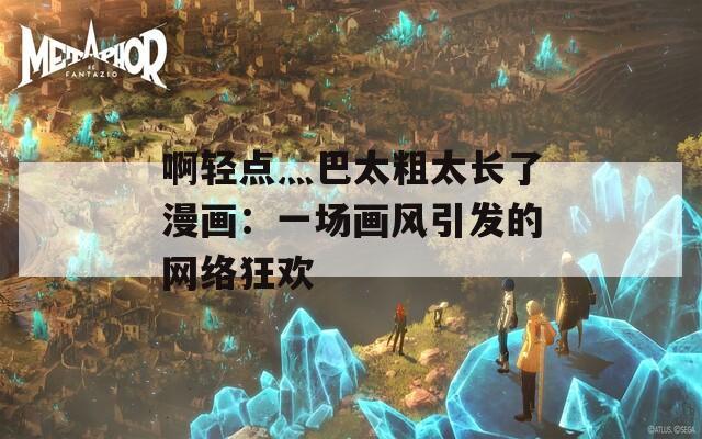 啊轻点灬巴太粗太长了漫画：一场画风引发的网络狂欢