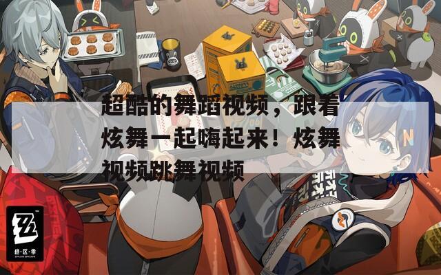 超酷的舞蹈视频，跟着炫舞一起嗨起来！炫舞视频跳舞视频