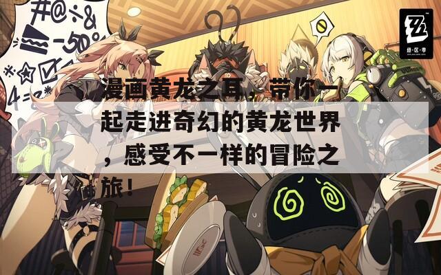 漫画黄龙之耳，带你一起走进奇幻的黄龙世界，感受不一样的冒险之旅！
