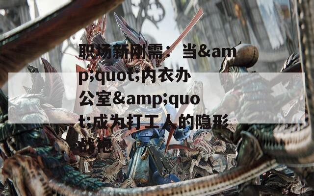 职场新刚需：当&quot;内衣办公室&quot;成为打工人的隐形战袍